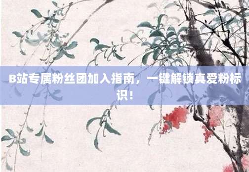 B站专属粉丝团加入指南，一键解锁真爱粉标识！