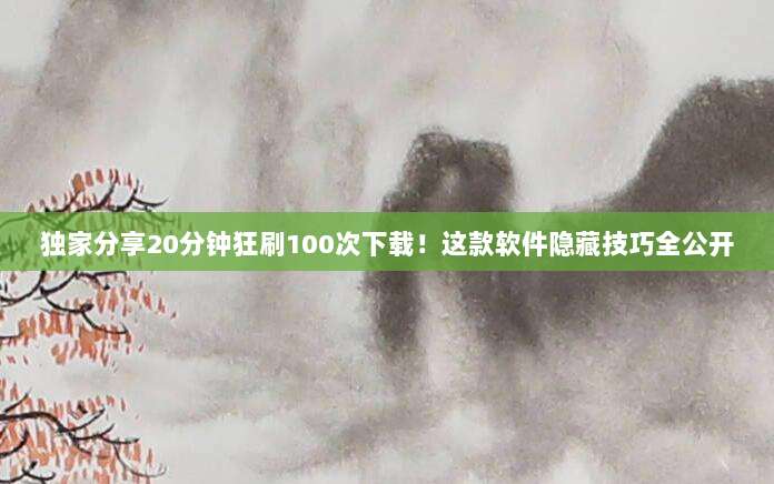 独家分享20分钟狂刷100次下载!这款软件隐藏技巧全公开