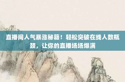 直播间人气暴涨秘籍！轻松突破在线人数瓶颈，让你的直播场场爆满