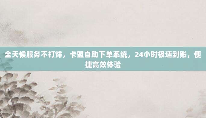 全天候服务不打烊，卡盟自助下单系统，24小时极速到账，便捷高效体验