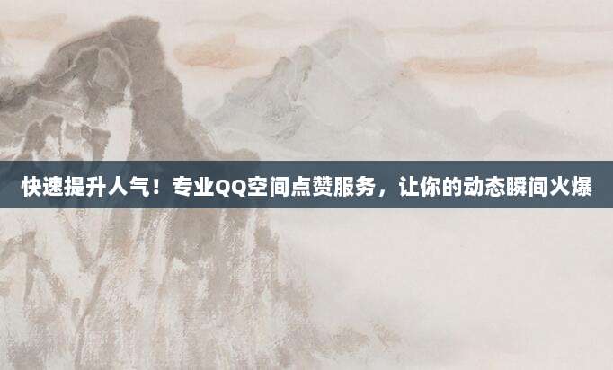 快速提升人气！专业QQ空间点赞服务，让你的动态瞬间火爆