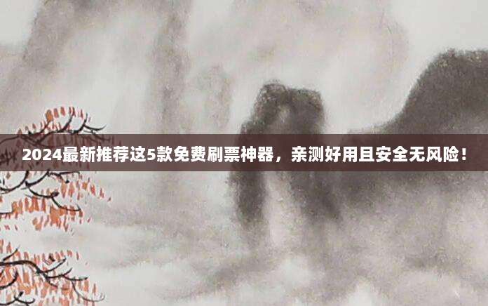 2024最新推荐这5款免费刷票神器，亲测好用且安全无风险！