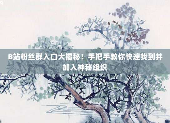 B站粉丝群入口大揭秘！手把手教你快速找到并加入神秘组织