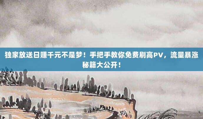 独家放送日赚千元不是梦！手把手教你免费刷高PV，流量暴涨秘籍大公开！