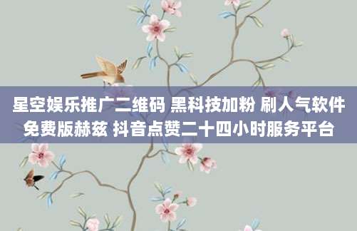 星空娱乐推广二维码 黑科技加粉 刷人气软件免费版赫兹 抖音点赞二十四小时服务平台