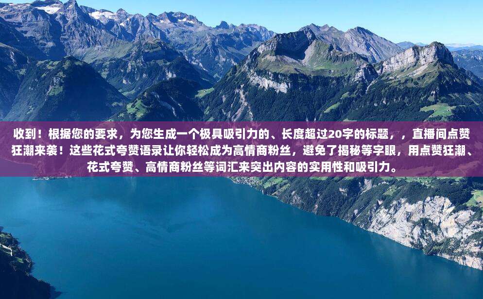 收到！根据您的要求，为您生成一个极具吸引力的、长度超过20字的标题，，直播间点赞狂潮来袭！这些花式夸赞语录让你轻松成为高情商粉丝，避免了揭秘等字眼，用点赞狂潮、花式夸赞、高情商粉丝等词汇来突出内容的实用性和吸引力。