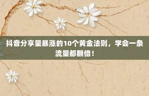 抖音分享量暴涨的10个黄金法则，学会一条流量都翻倍！