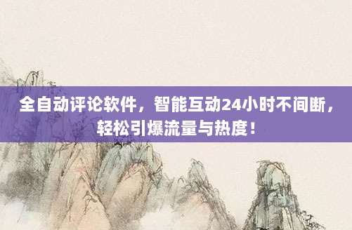 全自动评论软件，智能互动24小时不间断，轻松引爆流量与热度！