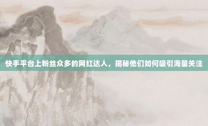 快手平台上粉丝众多的网红达人，揭秘他们如何吸引海量关注