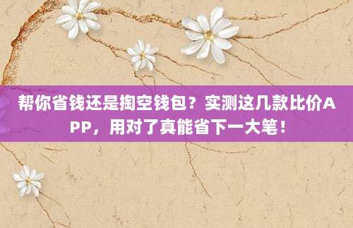 帮你省钱还是掏空钱包？实测这几款比价APP，用对了真能省下一大笔！