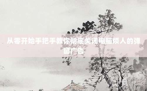 从零开始手把手教你彻底关闭电脑烦人的弹窗广告