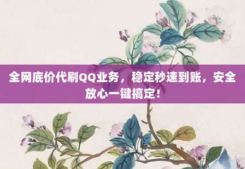 全网底价代刷QQ业务，稳定秒速到账，安全放心一键搞定！