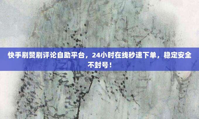快手刷赞刷评论自助平台，24小时在线秒速下单，稳定安全不封号！