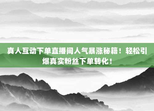 真人互动下单直播间人气暴涨秘籍！轻松引爆真实粉丝下单转化！