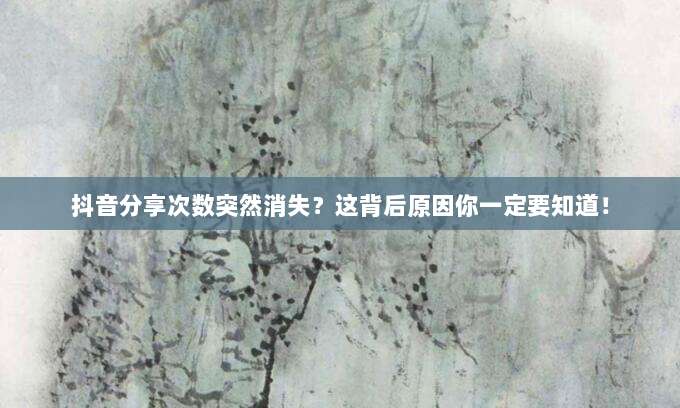 抖音分享次数突然消失？这背后原因你一定要知道！