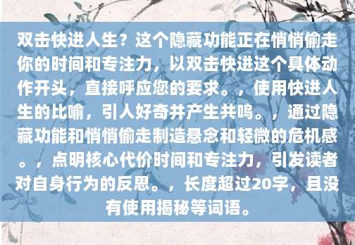 双击快进人生？这个隐藏功能正在悄悄偷走你的时间和专注力，以双击快进这个具体动作开头，直接呼应您的要求。，使用快进人生的比喻，引人好奇并产生共鸣。，通过隐藏功能和悄悄偷走制造悬念和轻微的危机感。，点明核心代价时间和专注力，引发读者对自身行为的反思。，长度超过20字，且没有使用揭秘等词语。
