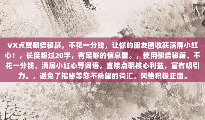 VX点赞翻倍秘籍，不花一分钱，让你的朋友圈收获满屏小红心！，长度超过20字，有足够的信息量。，使用翻倍秘籍、不花一分钱、满屏小红心等词语，直接点明核心利益，富有吸引力。，避免了揭秘等您不希望的词汇，风格积极正面。