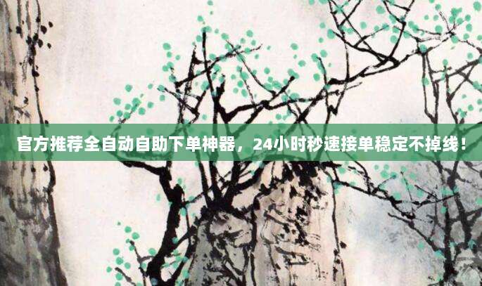 官方推荐全自动自助下单神器，24小时秒速接单稳定不掉线！