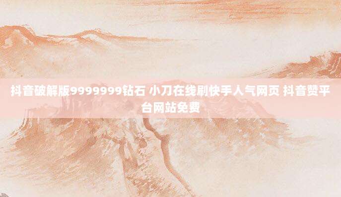 抖音破解版9999999钻石 小刀在线刷快手人气网页 抖音赞平台网站免费