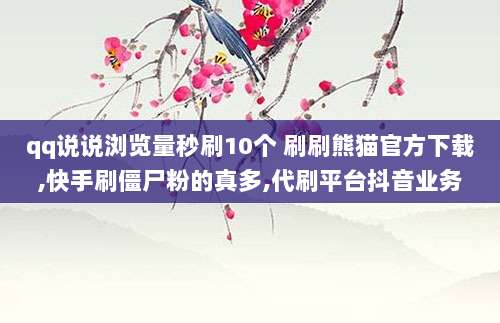 qq说说浏览量秒刷10个 刷刷熊猫官方下载,快手刷僵尸粉的真多,代刷平台抖音业务
