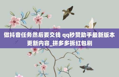 做抖音任务然后要交钱 qq秒赞助手最新版本更新内容_拼多多拆红包刷