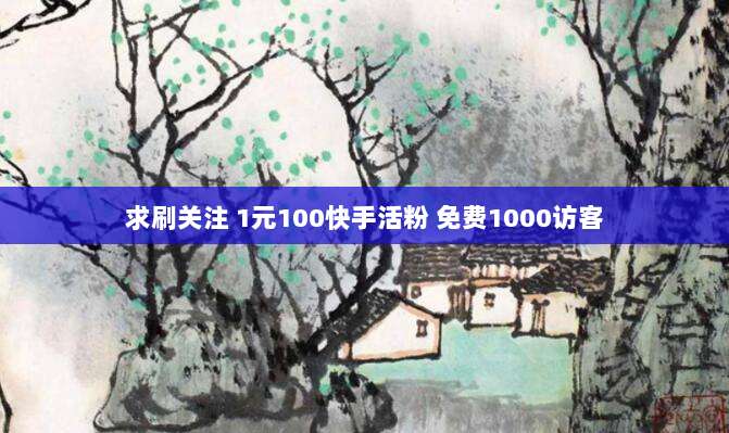 求刷关注 1元100快手活粉 免费1000访客
