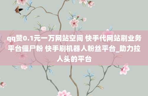 qq赞0.1元一万网站空间 快手代网站刷业务平台僵尸粉 快手刷机器人粉丝平台_助力拉人头的平台