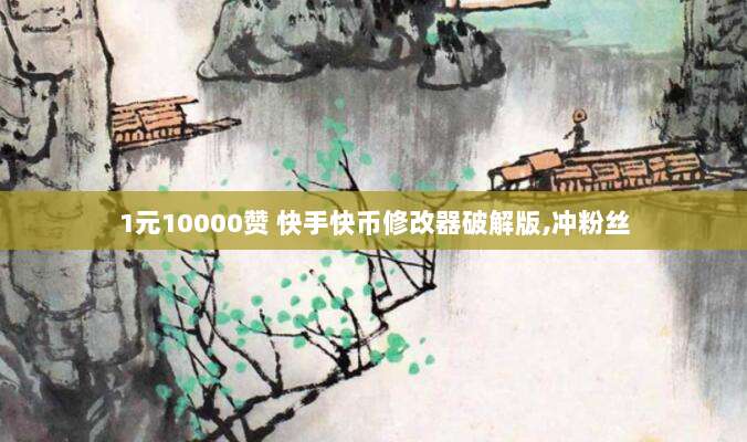 1元10000赞 快手快币修改器破解版,冲粉丝
