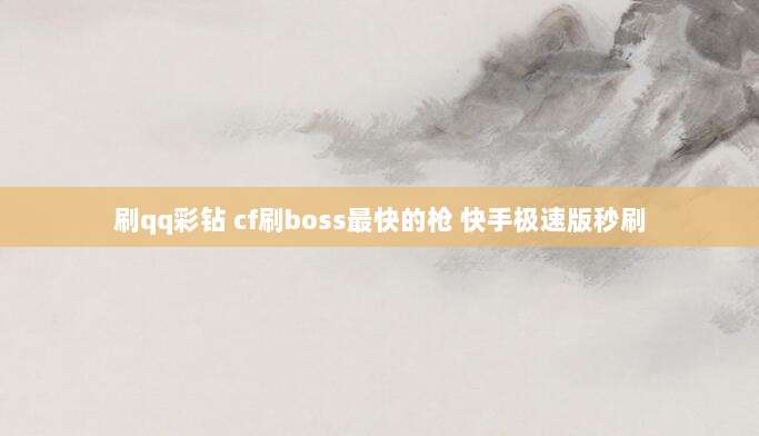 刷qq彩钻 cf刷boss最快的枪 快手极速版秒刷
