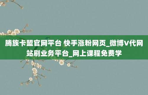 腾族卡盟官网平台 快手涨粉网页_微博V代网站刷业务平台_网上课程免费学